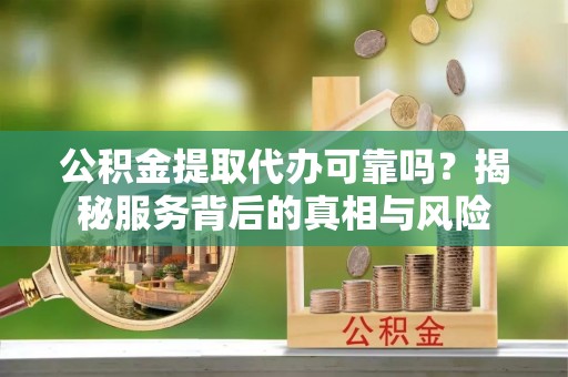 山城公积金提取代办可靠吗？揭秘服务背后的真相与风险