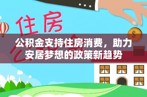 山城公积金支持住房消费，助力安居梦想的政策新趋势