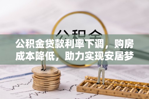 山城公积金贷款利率下调，购房成本降低，助力实现安居梦
