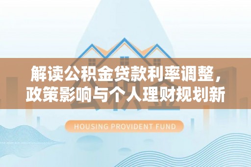 山城解读公积金贷款利率调整，政策影响与个人理财规划新思路