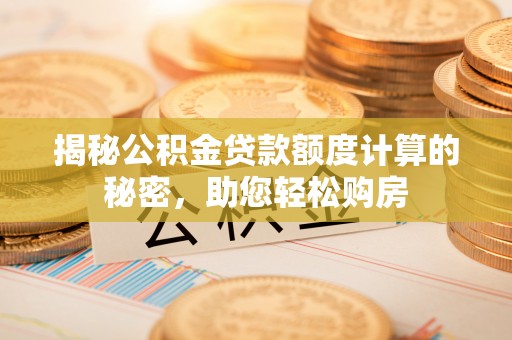 山城揭秘公积金贷款额度计算的秘密，助您轻松购房