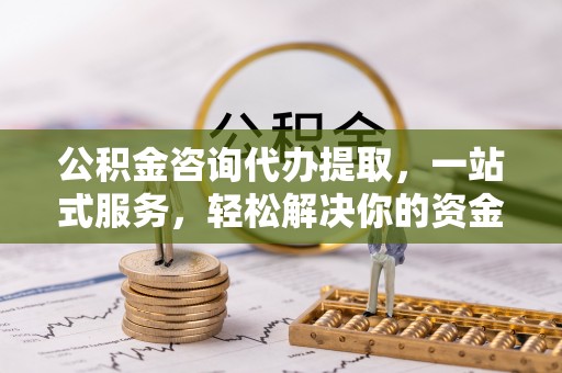 山城公积金咨询代办提取，一站式服务，轻松解决你的资金难题