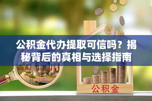 山城公积金代办提取可信吗？揭秘背后的真相与选择指南