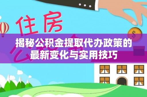 山城揭秘公积金提取代办政策的最新变化与实用技巧