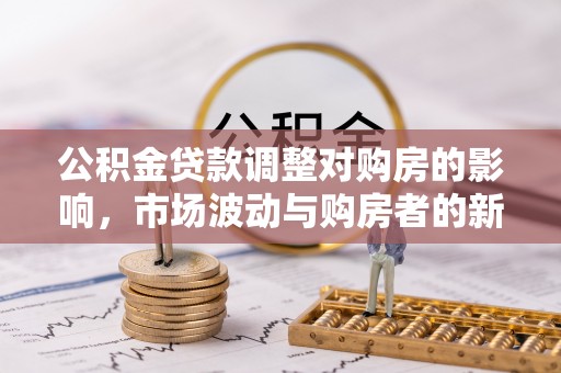 山城公积金贷款调整对购房的影响，市场波动与购房者的新选择