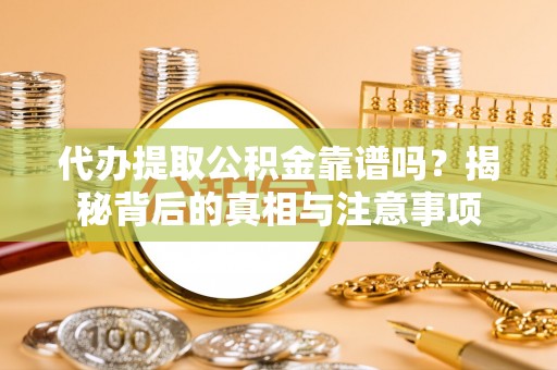 山城代办提取公积金靠谱吗？揭秘背后的真相与注意事项