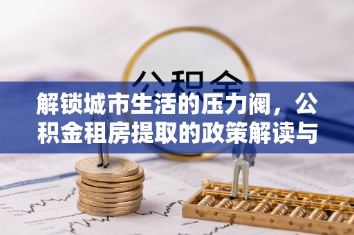 山城解锁城市生活的压力阀，公积金租房提取的政策解读与实践指南