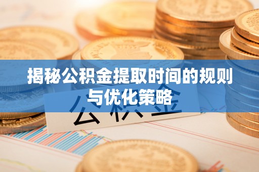 山城揭秘公积金提取时间的规则与优化策略