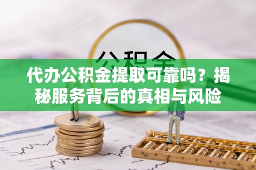 山城代办公积金提取可靠吗？揭秘服务背后的真相与风险