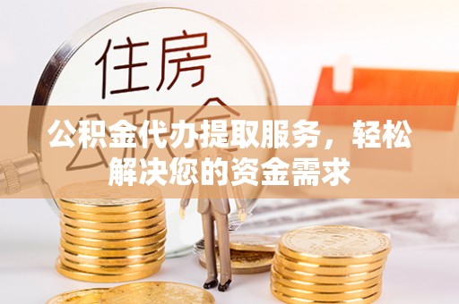 山城公积金代办提取服务，轻松解决您的资金需求
