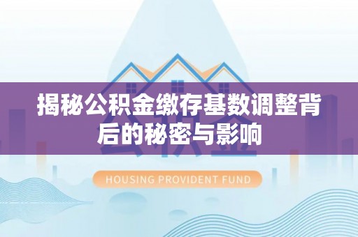 山城揭秘公积金缴存基数调整背后的秘密与影响
