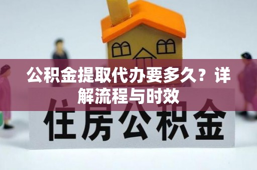 山城公积金提取代办要多久？详解流程与时效