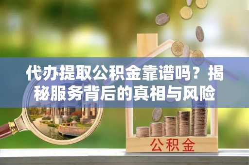 山城代办提取公积金靠谱吗？揭秘服务背后的真相与风险
