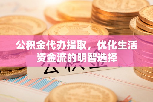 山城公积金代办提取，优化生活资金流的明智选择