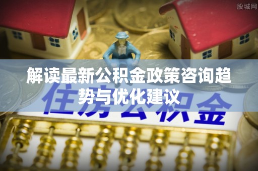 山城解读最新公积金政策咨询趋势与优化建议