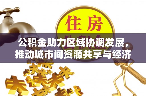 山城公积金助力区域协调发展，推动城市间资源共享与经济均衡发展