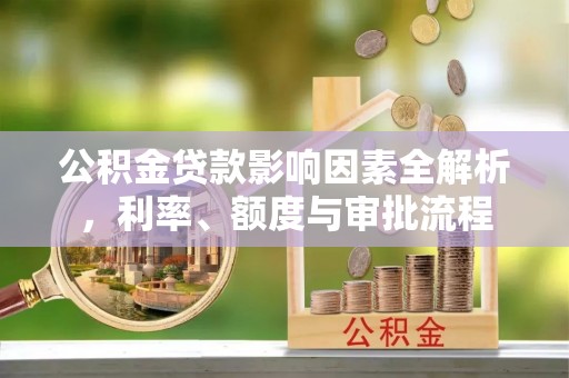 山城公积金贷款影响因素全解析，利率、额度与审批流程
