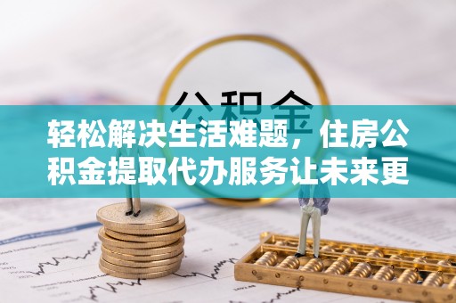 山城轻松解决生活难题，住房公积金提取代办服务让未来更安心