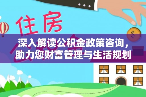山城深入解读公积金政策咨询，助力您财富管理与生活规划