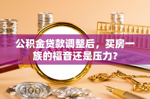 山城公积金贷款调整后，买房一族的福音还是压力？