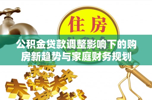山城公积金贷款调整影响下的购房新趋势与家庭财务规划