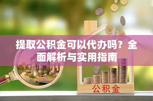 山城提取公积金可以代办吗？全面解析与实用指南