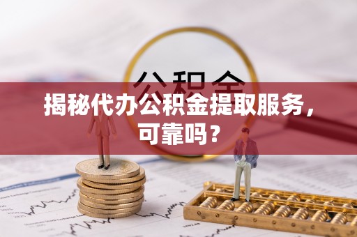 山城揭秘代办公积金提取服务，可靠吗？