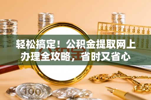 山城轻松搞定！公积金提取网上办理全攻略，省时又省心