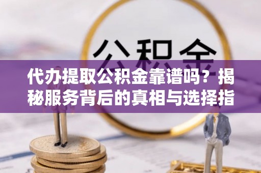 山城代办提取公积金靠谱吗？揭秘服务背后的真相与选择指南