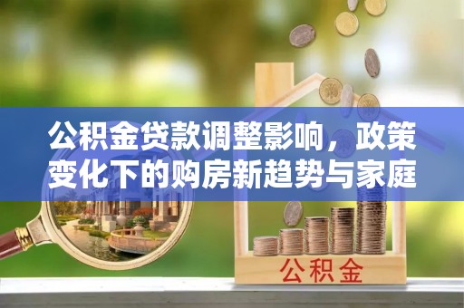 山城公积金贷款调整影响，政策变化下的购房新趋势与家庭财务规划