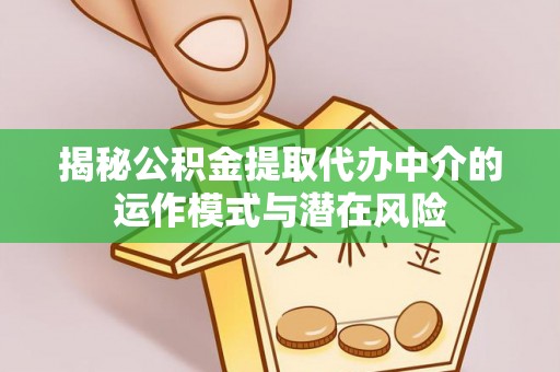 山城揭秘公积金提取代办中介的运作模式与潜在风险