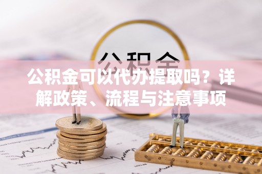 山城公积金可以代办提取吗？详解政策、流程与注意事项
