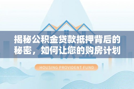 山城揭秘公积金贷款抵押背后的秘密，如何让您的购房计划更轻松？