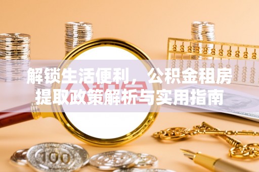 山城解锁生活便利，公积金租房提取政策解析与实用指南