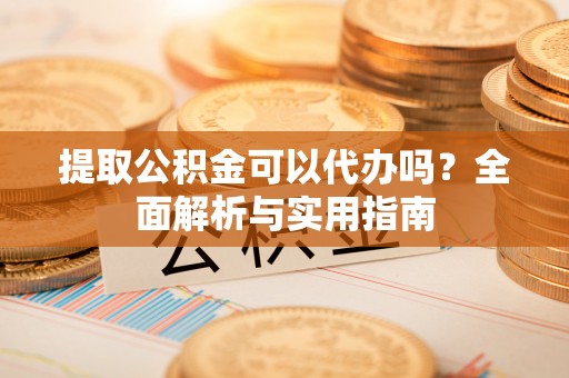 山城提取公积金可以代办吗？全面解析与实用指南