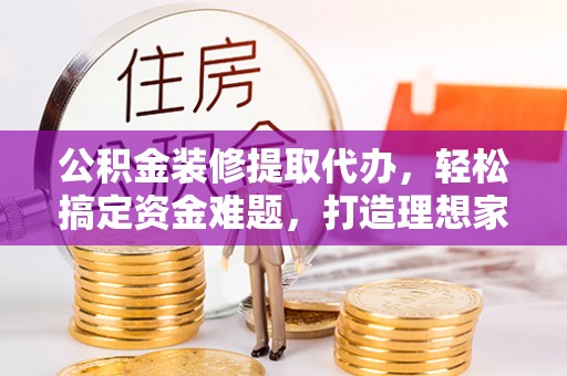 山城公积金装修提取代办，轻松搞定资金难题，打造理想家居