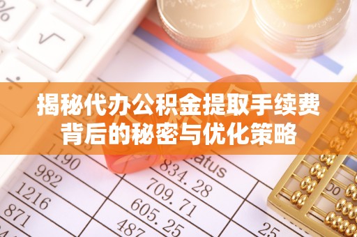 山城揭秘代办公积金提取手续费背后的秘密与优化策略