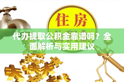 山城代办提取公积金靠谱吗？全面解析与实用建议