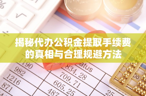 山城揭秘代办公积金提取手续费的真相与合理规避方法