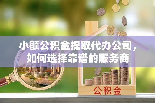 山城小额公积金提取代办公司，如何选择靠谱的服务商