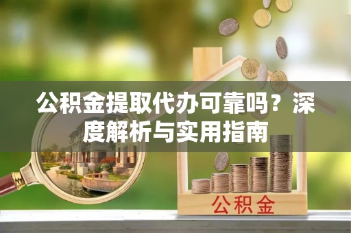 山城公积金提取代办可靠吗？深度解析与实用指南