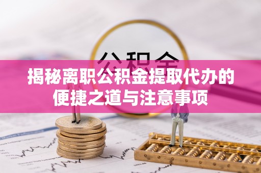 山城揭秘离职公积金提取代办的便捷之道与注意事项