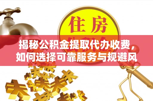 山城揭秘公积金提取代办收费，如何选择可靠服务与规避风险