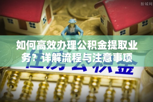 山城如何高效办理公积金提取业务？详解流程与注意事项