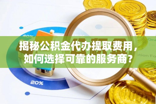山城揭秘公积金代办提取费用，如何选择可靠的服务商？