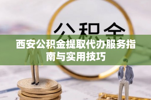 山城西安公积金提取代办服务指南与实用技巧