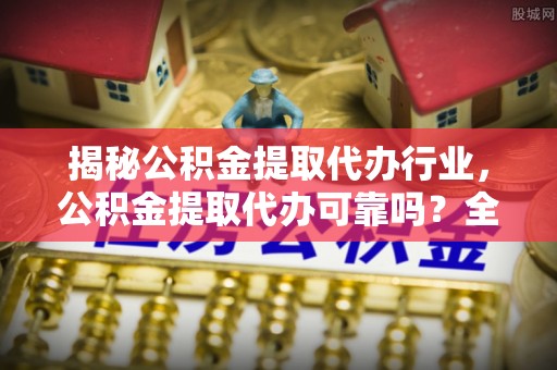 山城揭秘公积金提取代办行业，公积金提取代办可靠吗？全面解析与风险规避