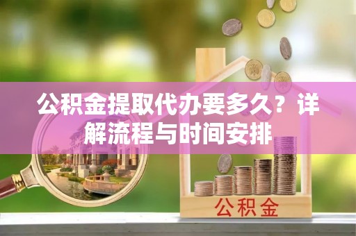 山城公积金提取代办要多久？详解流程与时间安排