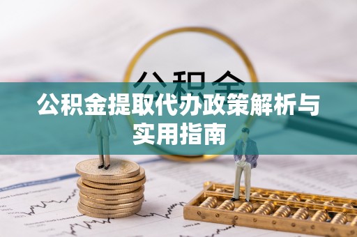 山城公积金提取代办政策解析与实用指南