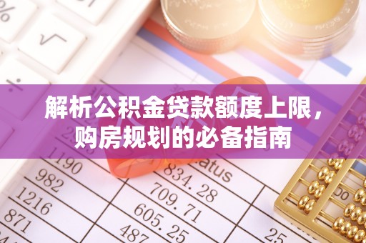 山城解析公积金贷款额度上限，购房规划的必备指南